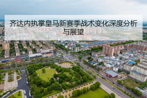 齐达内执掌皇马新赛季战术变化深度分析与展望