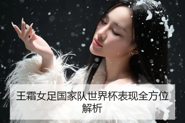 王霜女足国家队世界杯表现全方位解析